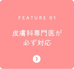 FEATURE 01 皮膚科専門医が必ず対応