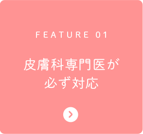 FEATURE 01 皮膚科専門医が必ず対応