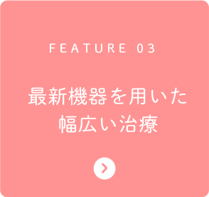 FEATURE 03 最新機器を用いた幅広い治療