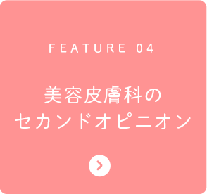 FEATURE 04 美容皮膚科のセカンドオピニオン