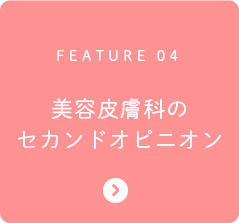 FEATURE 04 美容皮膚科のセカンドオピニオン